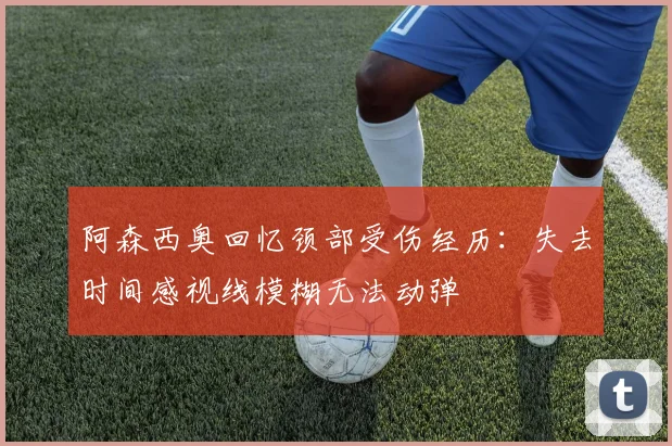 阿森西奥回忆颈部受伤经历：失去时间感视线模糊无法动弹