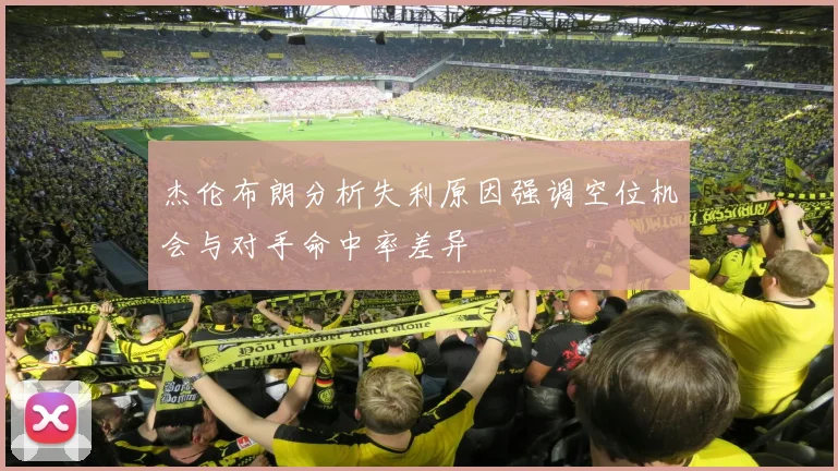 杰伦布朗分析失利原因强调空位机会与对手命中率差异