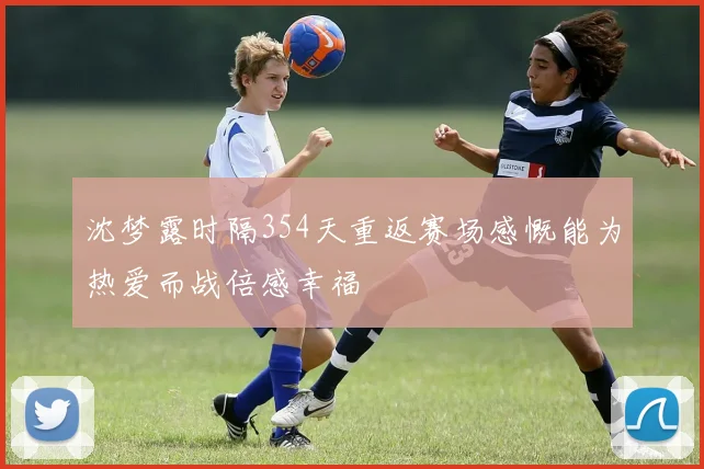 沈梦露时隔354天重返赛场感慨能为热爱而战倍感幸福