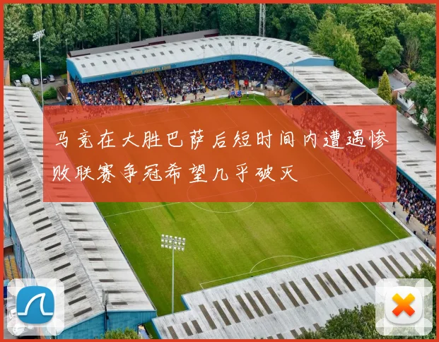 马竞在大胜巴萨后短时间内遭遇惨败联赛争冠希望几乎破灭