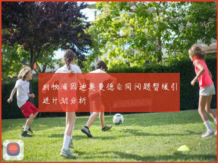 利物浦因迪奥曼德合同问题暂缓引进计划分析