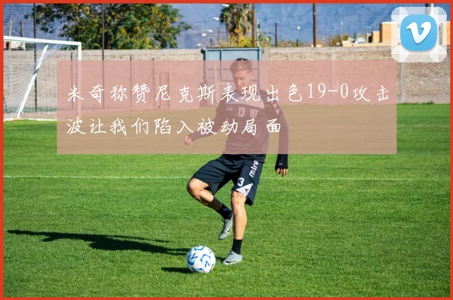 米奇称赞尼克斯表现出色19-0攻击波让我们陷入被动局面