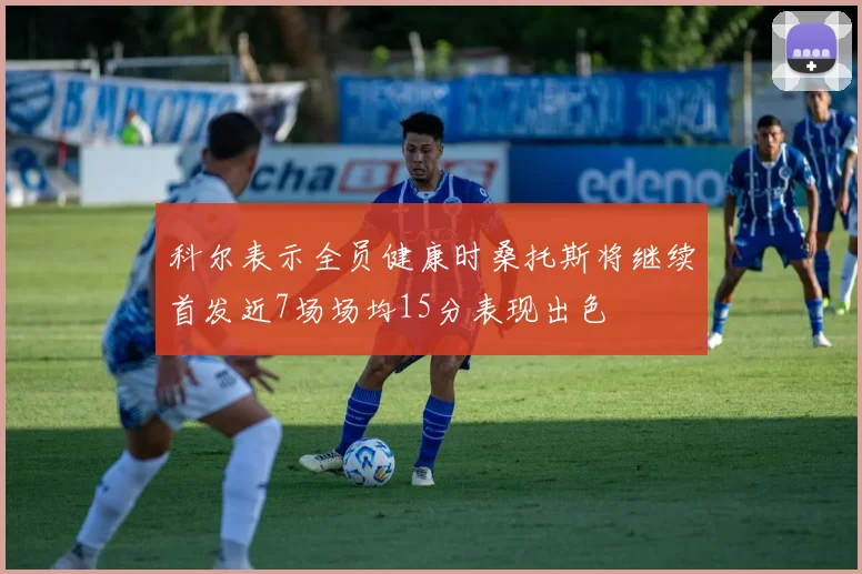科尔表示全员健康时桑托斯将继续首发近7场场均15分表现出色