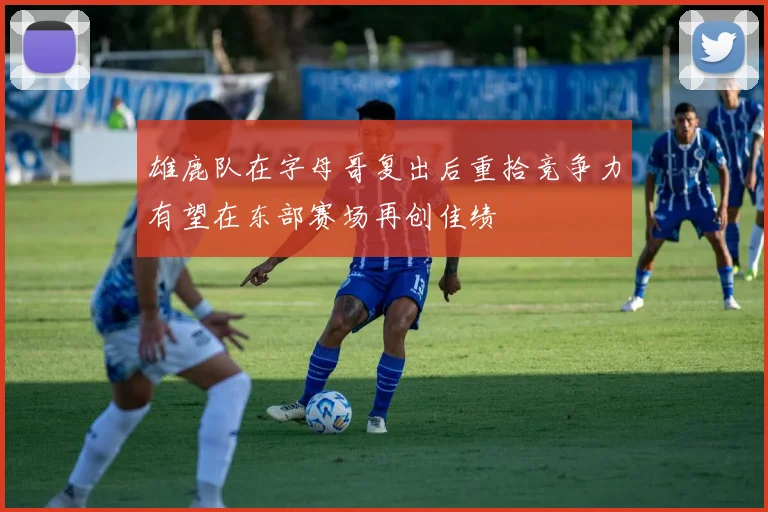 雄鹿队在字母哥复出后重拾竞争力有望在东部赛场再创佳绩