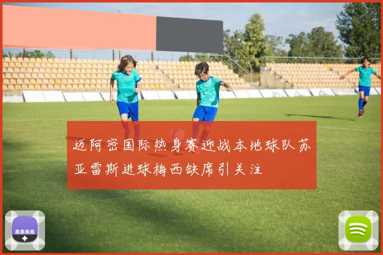迈阿密国际热身赛迎战本地球队苏亚雷斯进球梅西缺席引关注