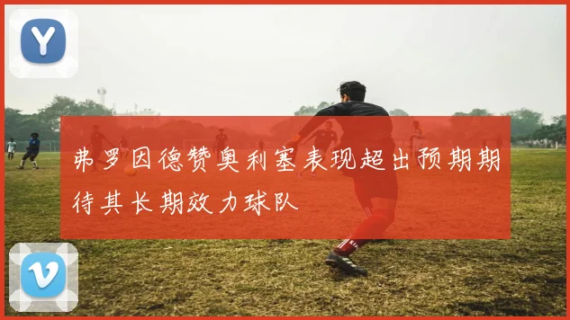弗罗因德赞奥利塞表现超出预期期待其长期效力球队