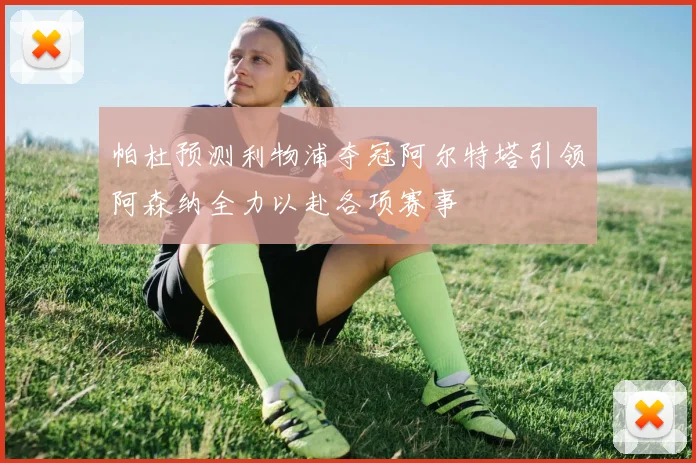 帕杜预测利物浦夺冠阿尔特塔引领阿森纳全力以赴各项赛事