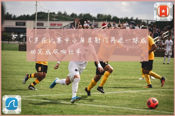 C罗在比赛中小角度射门再进一球成功完成双响壮举