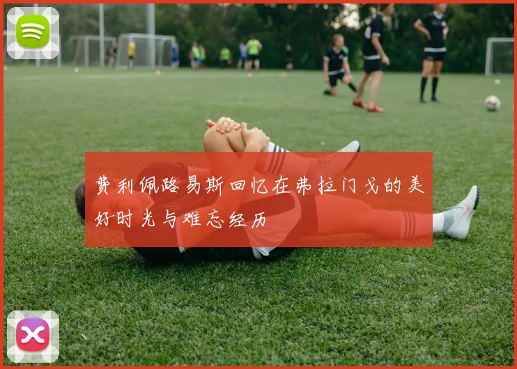 费利佩路易斯回忆在弗拉门戈的美好时光与难忘经历