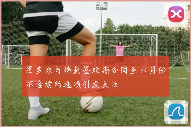 图多尔与热刺签短期合同至六月份不含续约选项引发关注
