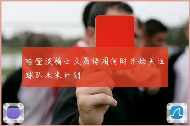 哈登谈骑士交易传闻何时开始关注球队未来计划