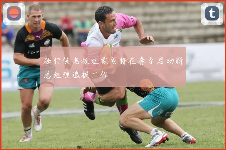 独行侠老板杜蒙或将在春季启动新总经理选拔工作