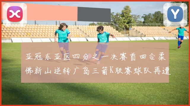 亚冠东亚区四分之一决赛首回合柔佛新山逆转广岛三箭K联赛球队再遭不胜困扰