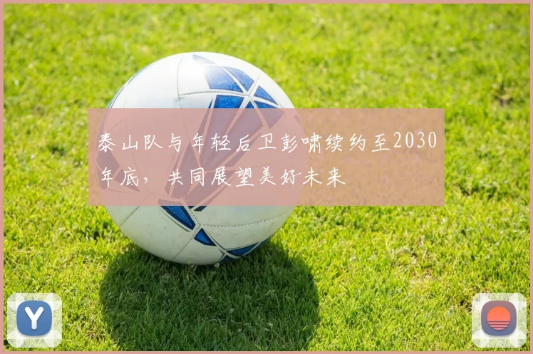 泰山队与年轻后卫彭啸续约至2030年底，共同展望美好未来