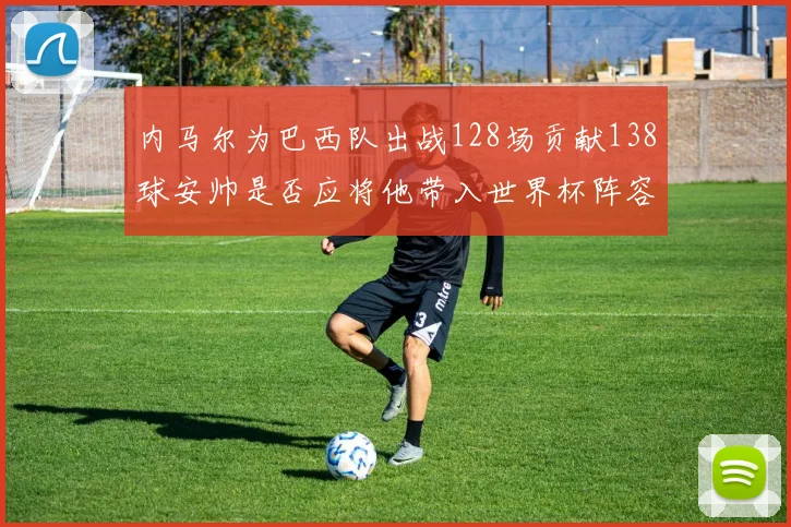内马尔为巴西队出战128场贡献138球安帅是否应将他带入世界杯阵容