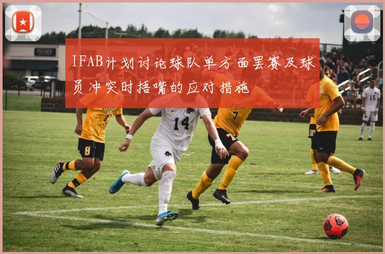IFAB计划讨论球队单方面罢赛及球员冲突时捂嘴的应对措施