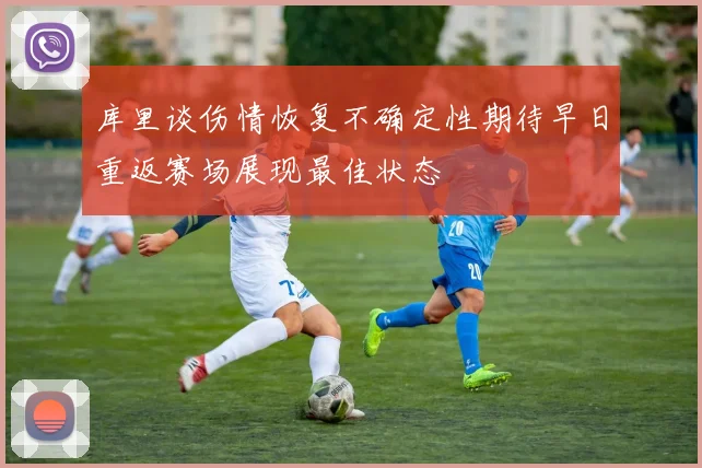 库里谈伤情恢复不确定性期待早日重返赛场展现最佳状态