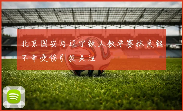 北京国安与辽宁铁人教学赛林良铭不幸受伤引发关注