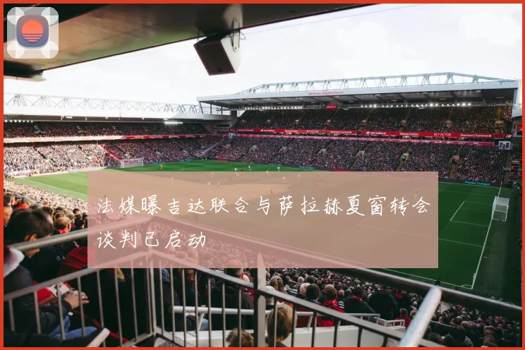 法媒曝吉达联合与萨拉赫夏窗转会谈判已启动