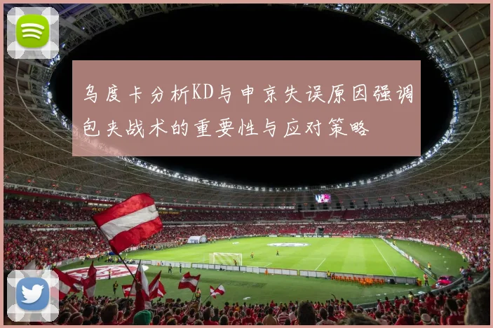 乌度卡分析KD与申京失误原因强调包夹战术的重要性与应对策略