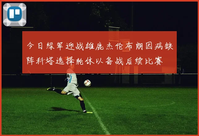 今日绿军迎战雄鹿杰伦布朗因病缺阵科塔选择轮休以备战后续比赛