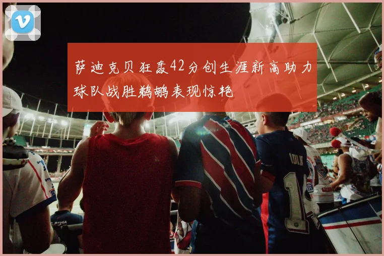 萨迪克贝狂轰42分创生涯新高助力球队战胜鹈鹕表现惊艳