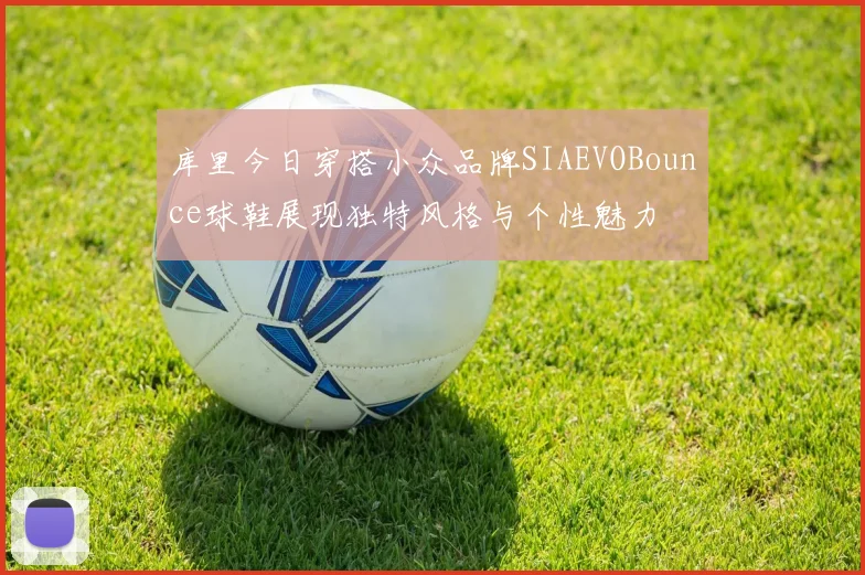 库里今日穿搭小众品牌SIAEVOBounce球鞋展现独特风格与个性魅力