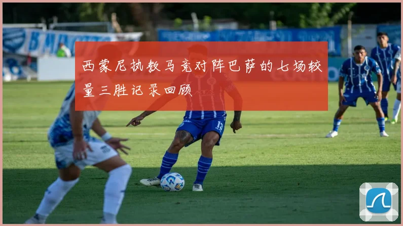 西蒙尼执教马竞对阵巴萨的七场较量三胜记录回顾
