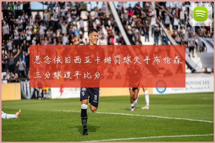 悬念依旧西亚卡姆罚球失手布伦森三分球追平比分