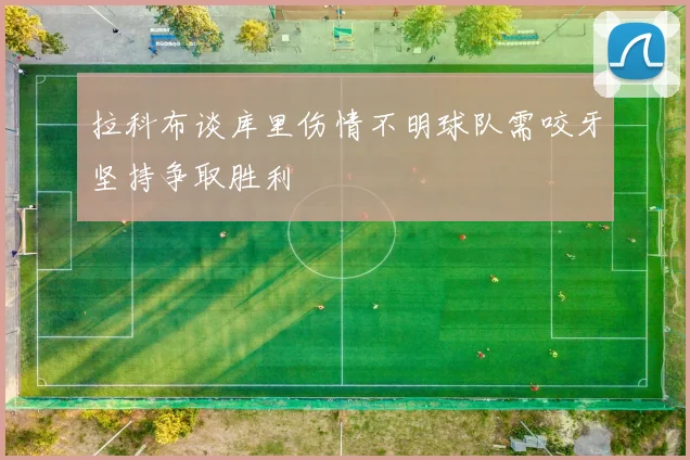 拉科布谈库里伤情不明球队需咬牙坚持争取胜利