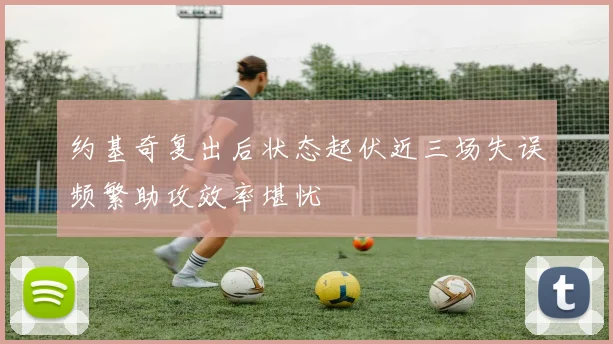 约基奇复出后状态起伏近三场失误频繁助攻效率堪忧