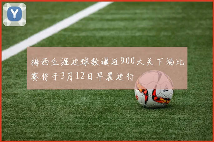 梅西生涯进球数逼近900大关下场比赛将于3月12日早晨进行