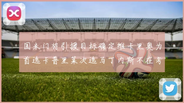 国米门将引援目标确定维卡里奥为首选卡普里莱次选马丁内斯不在考虑之中