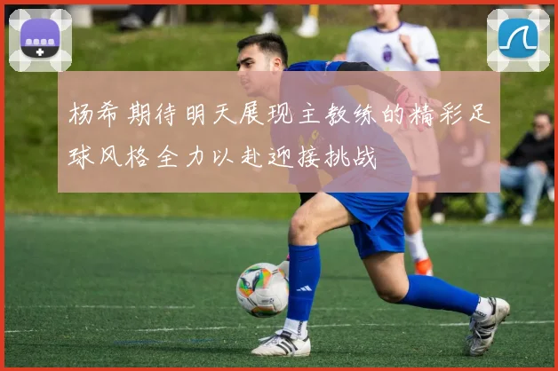 杨希期待明天展现主教练的精彩足球风格全力以赴迎接挑战