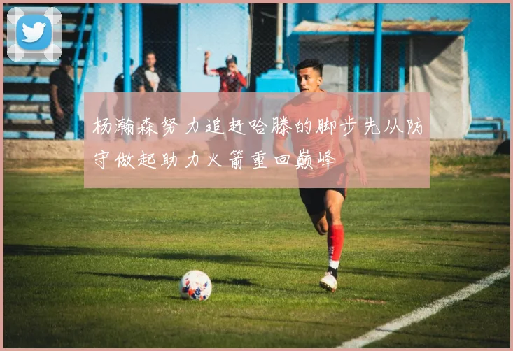 杨瀚森努力追赶哈滕的脚步先从防守做起助力火箭重回巅峰