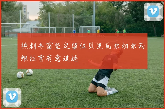 热刺冬窗坚定留住贝里瓦尔切尔西维拉曾有意追逐