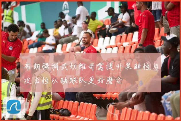 布朗强调武切维奇需提升果断性与攻击性以助球队更好磨合