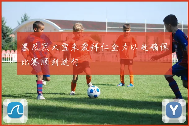 慕尼黑大雪来袭拜仁全力以赴确保比赛顺利进行