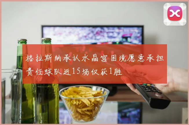 格拉斯纳承认水晶宫困境愿意承担责任球队近15场仅获1胜