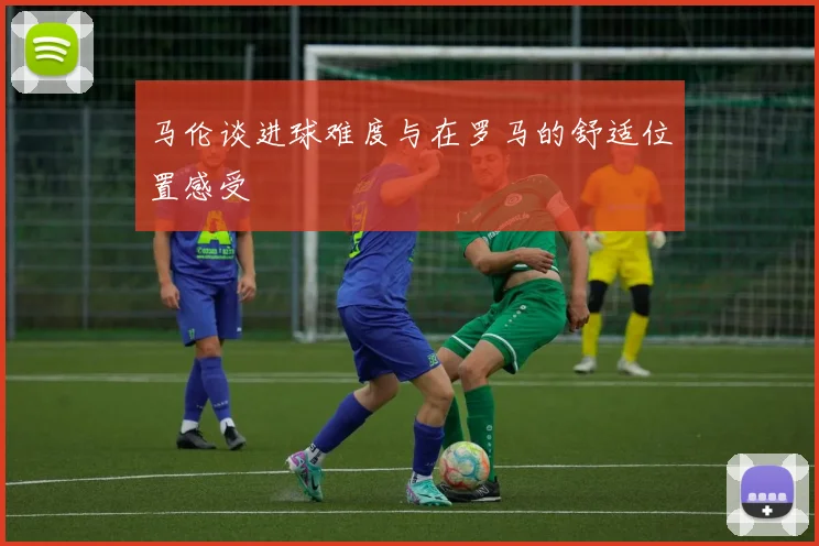 马伦谈进球难度与在罗马的舒适位置感受