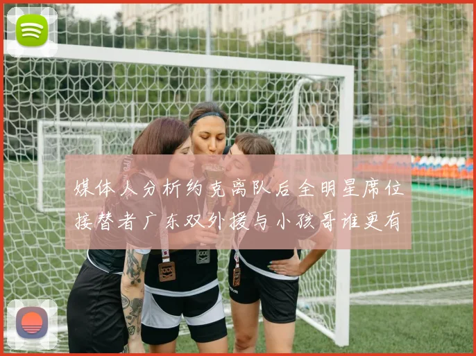 媒体人分析约克离队后全明星席位接替者广东双外援与小孩哥谁更有希望