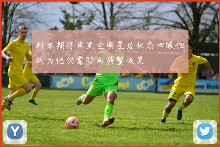 科尔期待库里全明星后状态回暖但认为他仍需时间调整恢复
