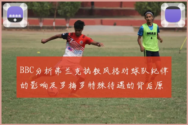 BBC分析弗兰克执教风格对球队纪律的影响及罗梅罗特殊待遇的背后原因