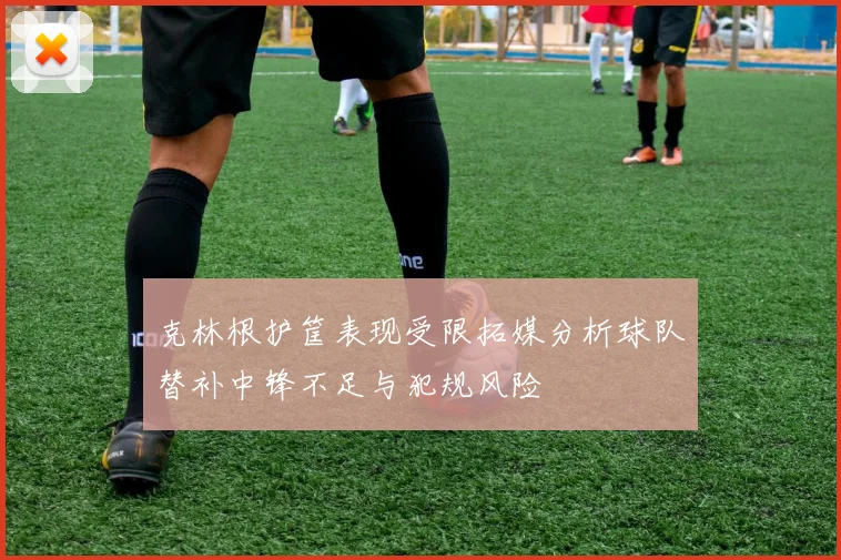 克林根护筐表现受限拓媒分析球队替补中锋不足与犯规风险