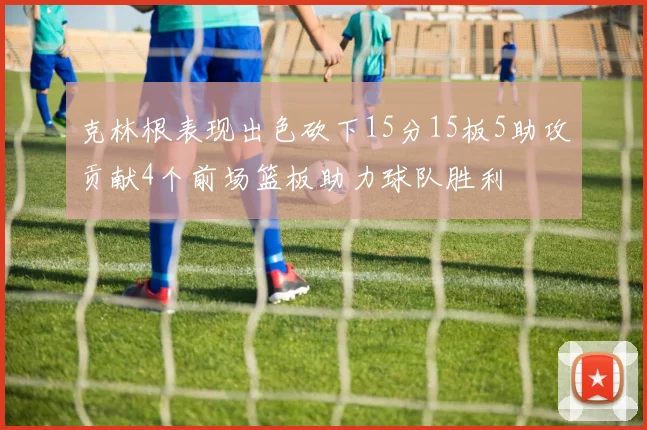 克林根表现出色砍下15分15板5助攻贡献4个前场篮板助力球队胜利